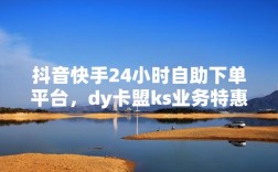 全网最低价格，dy直播间业务自助下单——dy卡盟刷业务平台