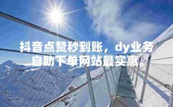 低价自助下单平台助力代理刷抖音点赞，仅需10个点赞即可享受dy业务优惠